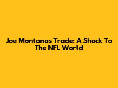 Joe Montana's Trade: A Shock To The NFL World