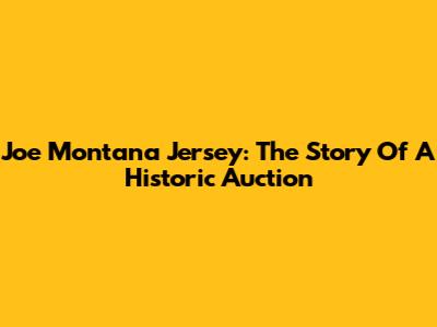Joe Montana Jersey: The Story Of A Historic Auction