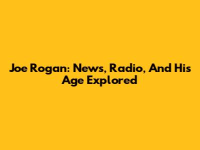 Joe Rogan: News, Radio, And His Age Explored
