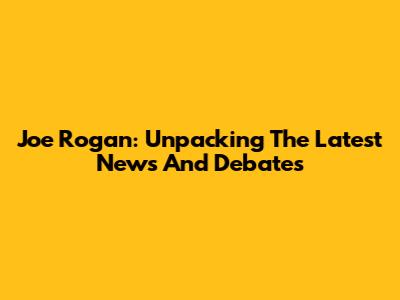Joe Rogan: Unpacking The Latest News And Debates