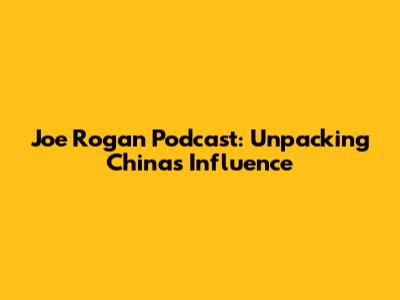 Joe Rogan Podcast: Unpacking China's Influence