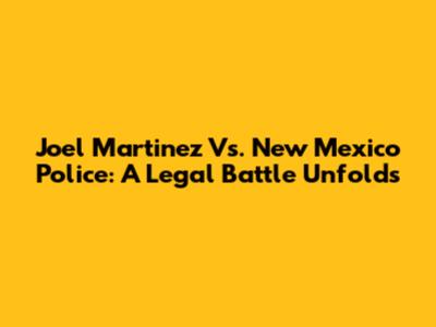 Joel Martinez Vs. New Mexico Police: A Legal Battle Unfolds