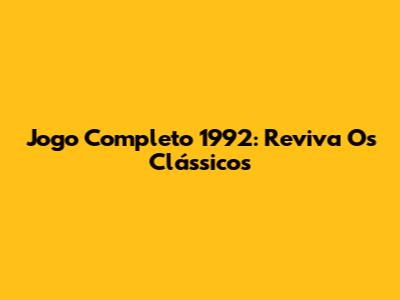 Jogo Completo 1992: Reviva Os Clássicos