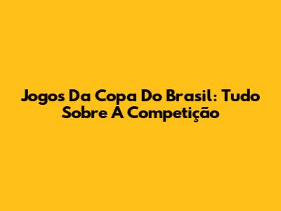 Jogos Da Copa Do Brasil: Tudo Sobre A Competição