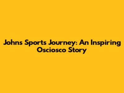 John's Sports Journey: An Inspiring Osciosco Story