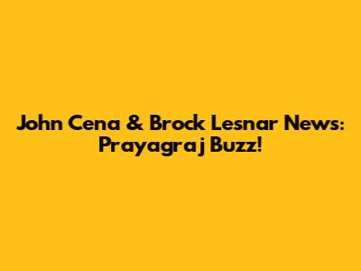 John Cena & Brock Lesnar News: Prayagraj Buzz!