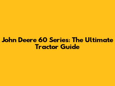 John Deere 60 Series: The Ultimate Tractor Guide