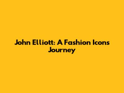 John Elliott: A Fashion Icon's Journey
