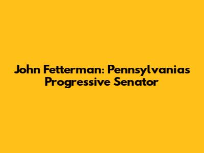 John Fetterman: Pennsylvania's Progressive Senator