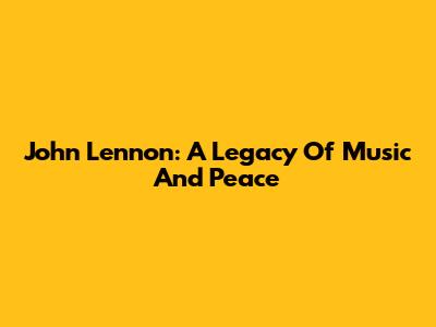 John Lennon: A Legacy Of Music And Peace
