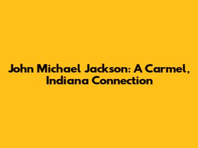John Michael Jackson: A Carmel, Indiana Connection