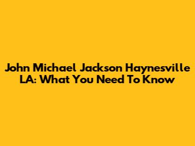 John Michael Jackson Haynesville LA: What You Need To Know