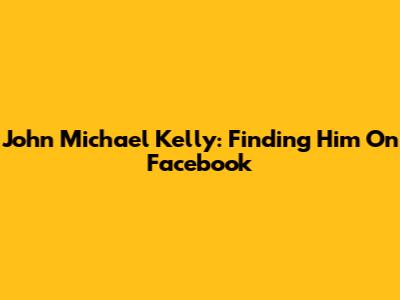 John Michael Kelly: Finding Him On Facebook