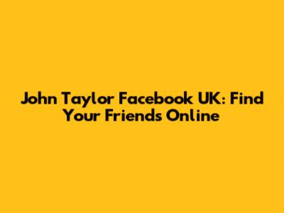John Taylor Facebook UK: Find Your Friends Online