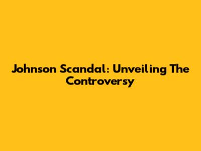 Johnson Scandal: Unveiling The Controversy