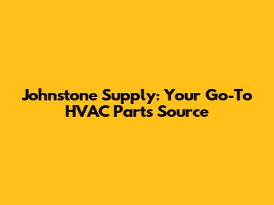 Johnstone Supply: Your Go-To HVAC Parts Source