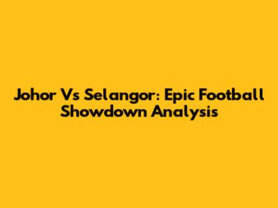 Johor Vs Selangor: Epic Football Showdown Analysis