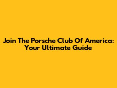 Join The Porsche Club Of America: Your Ultimate Guide