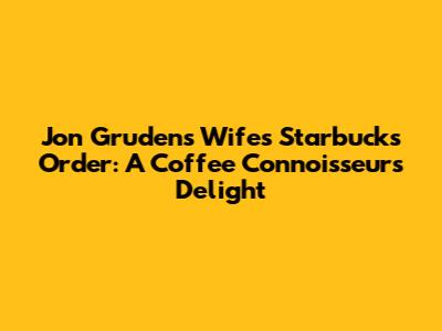 Jon Gruden's Wife's Starbucks Order: A Coffee Connoisseur's Delight