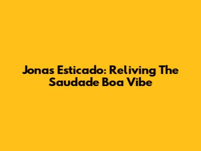 Jonas Esticado: Reliving The 'Saudade Boa' Vibe