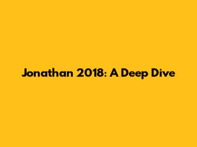 Jonathan 2018: A Deep Dive