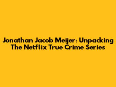 Jonathan Jacob Meijer: Unpacking The Netflix True Crime Series