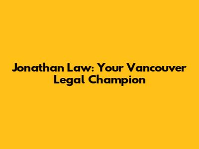 Jonathan Law: Your Vancouver Legal Champion