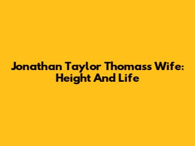 Jonathan Taylor Thomas's Wife: Height And Life