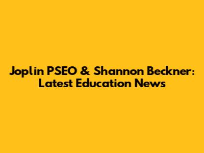 Joplin PSEO & Shannon Beckner: Latest Education News