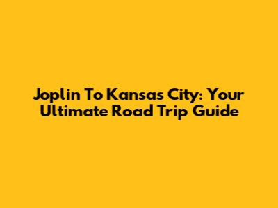 Joplin To Kansas City: Your Ultimate Road Trip Guide