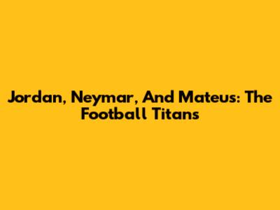 Jordan, Neymar, And Mateus: The Football Titans