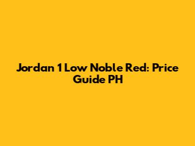 Jordan 1 Low Noble Red: Price Guide PH