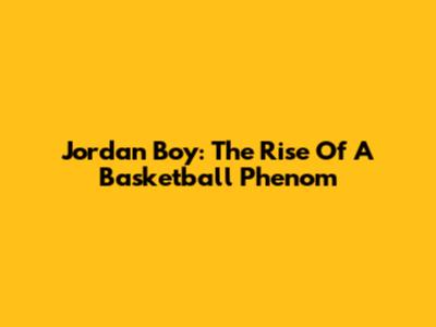 Jordan Boy: The Rise Of A Basketball Phenom