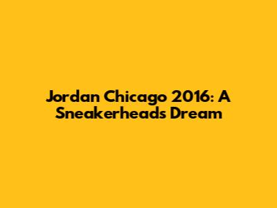 Jordan Chicago 2016: A Sneakerhead's Dream