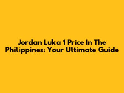 Jordan Luka 1 Price In The Philippines: Your Ultimate Guide