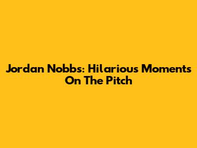 Jordan Nobbs: Hilarious Moments On The Pitch