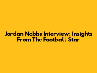 Jordan Nobbs Interview: Insights From The Football Star