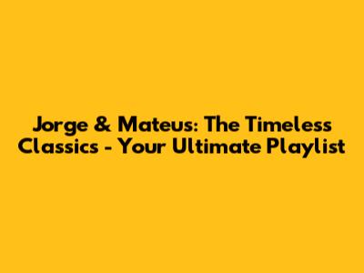 Jorge & Mateus: The Timeless Classics - Your Ultimate Playlist