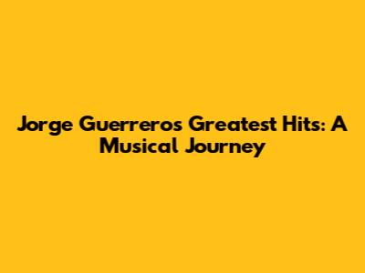 Jorge Guerrero's Greatest Hits: A Musical Journey