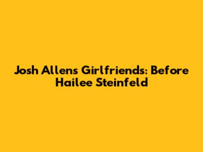 Josh Allen's Girlfriends: Before Hailee Steinfeld