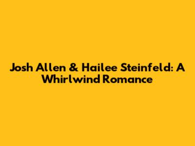 Josh Allen & Hailee Steinfeld: A Whirlwind Romance