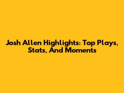 Josh Allen Highlights: Top Plays, Stats, And Moments