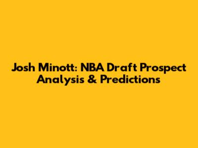 Josh Minott: NBA Draft Prospect Analysis & Predictions