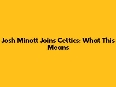 Josh Minott Joins Celtics: What This Means