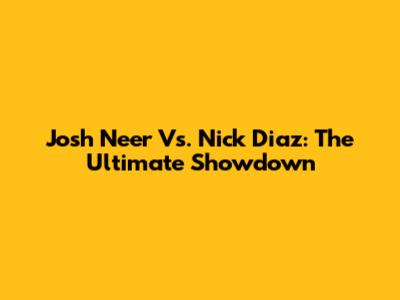 Josh Neer Vs. Nick Diaz: The Ultimate Showdown