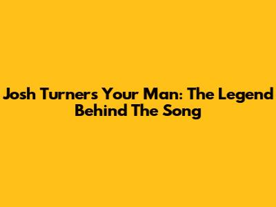 Josh Turner's 'Your Man': The Legend Behind The Song