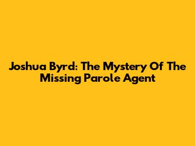 Joshua Byrd: The Mystery Of The Missing Parole Agent