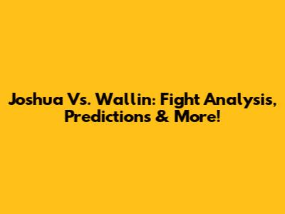 Joshua Vs. Wallin: Fight Analysis, Predictions & More!