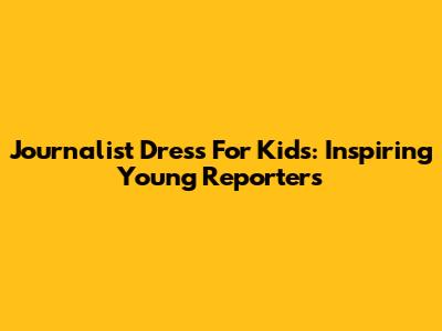 Journalist Dress For Kids: Inspiring Young Reporters