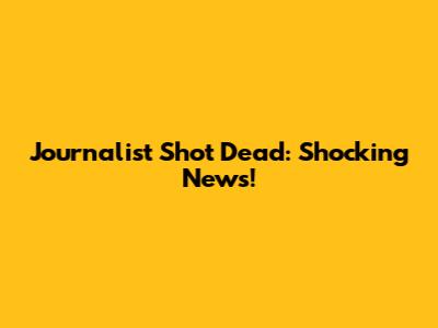 Journalist Shot Dead: Shocking News!